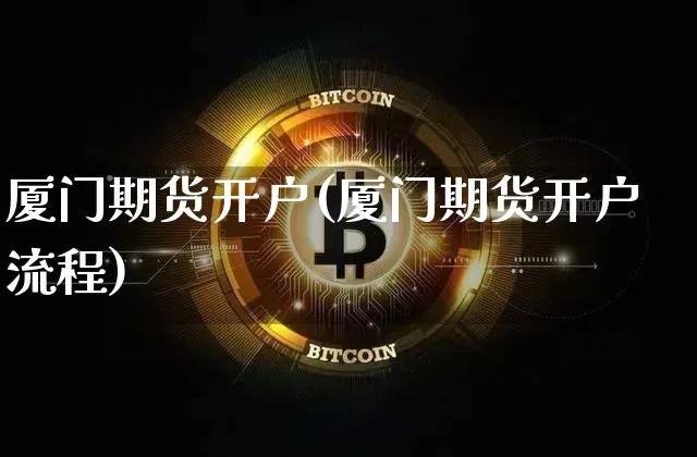 厦门期货开户(厦门期货开户流程)_https://www.hbxfywj.com_股票知识_第1张