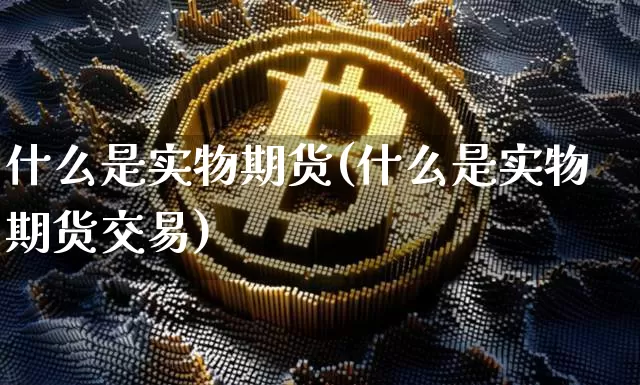 什么是实物期货(什么是实物期货交易)_https://www.hbxfywj.com_基金知识_第1张