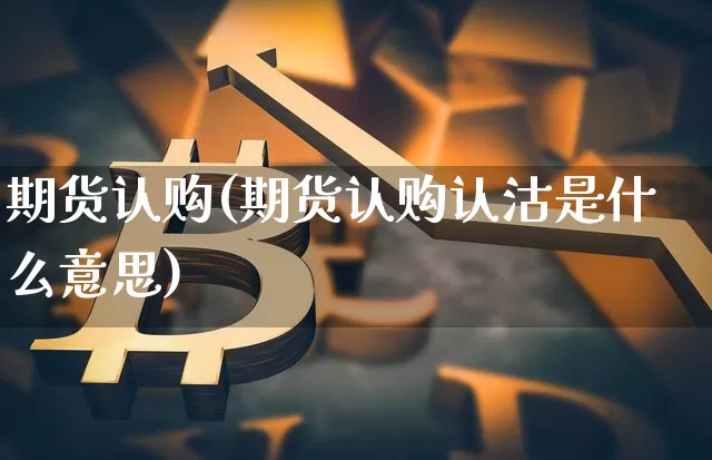 期货认购(期货认购认沽是什么意思)_https://www.hbxfywj.com_证券知识_第1张