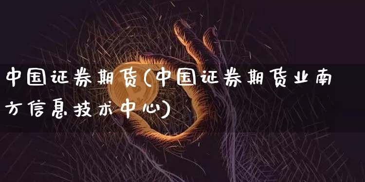 中国证券期货(中国证券期货业南方信息技术中心)_https://www.hbxfywj.com_股票知识_第1张