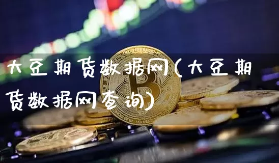 大豆期货数据网(大豆期货数据网查询)_https://www.hbxfywj.com_股票知识_第1张