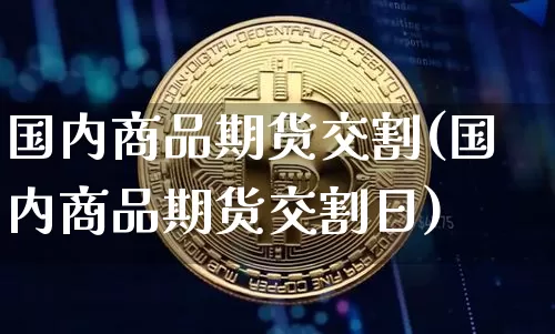 国内商品期货交割(国内商品期货交割日)_https://www.hbxfywj.com_基金知识_第1张