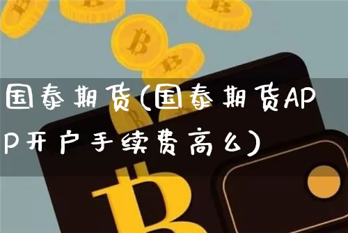 国泰期货(国泰期货APP开户手续费高么)_https://www.hbxfywj.com_股票知识_第1张