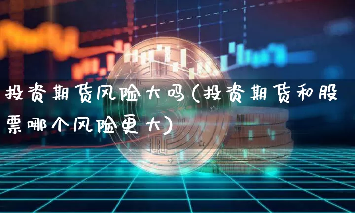投资期货风险大吗(投资期货和股票哪个风险更大)_https://www.hbxfywj.com_股票知识_第1张