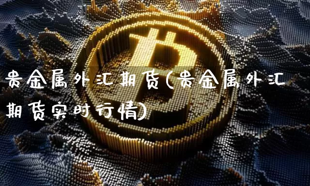 贵金属外汇期货(贵金属外汇期货实时行情)_https://www.hbxfywj.com_股票知识_第1张