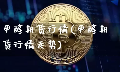 甲醇期货行情(甲醇期货行情走势)_https://www.hbxfywj.com_证券知识_第1张