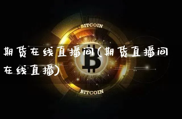 期货在线直播间(期货直播间在线直播)_https://www.hbxfywj.com_基金知识_第1张