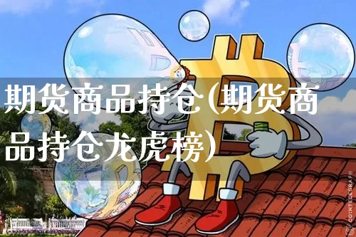 期货商品持仓(期货商品持仓龙虎榜)_https://www.hbxfywj.com_股票知识_第1张