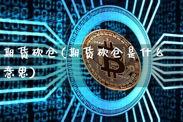期货砍仓(期货砍仓是什么意思)_https://www.hbxfywj.com_证券知识_第1张