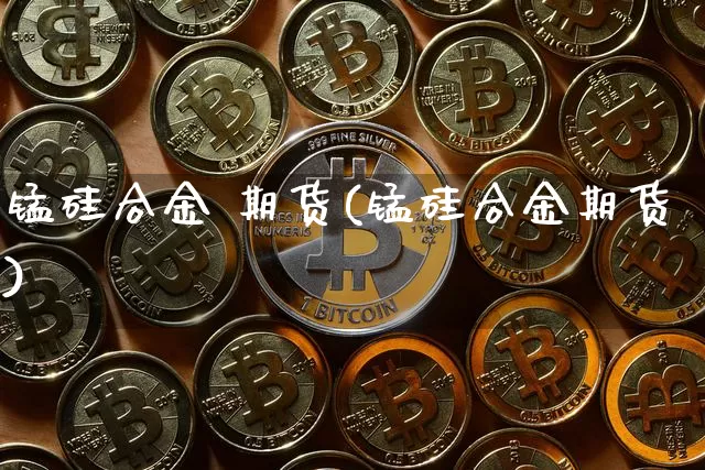 锰硅合金 期货(锰硅合金期货)_https://www.hbxfywj.com_期货知识_第1张