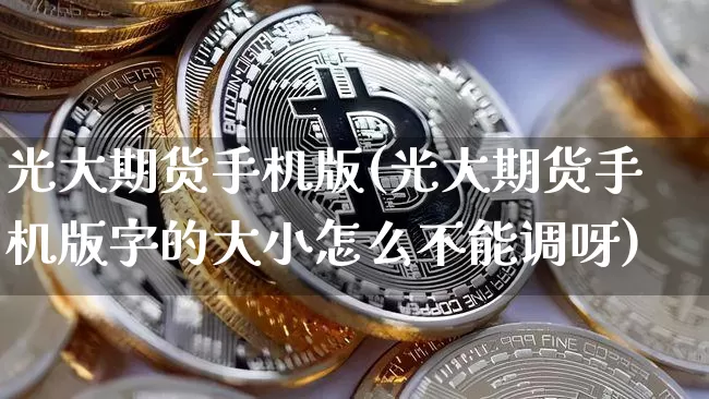 光大期货手机版(光大期货手机版字的大小怎么不能调呀)_https://www.hbxfywj.com_证券知识_第1张