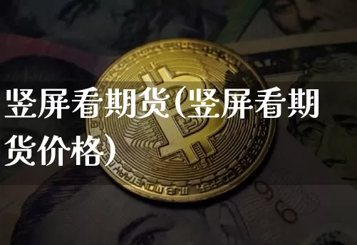竖屏看期货(竖屏看期货价格)_https://www.hbxfywj.com_期货知识_第1张