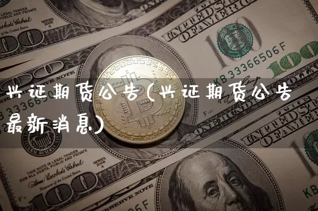 兴证期货公告(兴证期货公告最新消息)_https://www.hbxfywj.com_股票知识_第1张