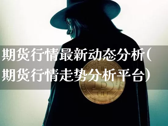 期货行情最新动态分析(期货行情走势分析平台)_https://www.hbxfywj.com_股票知识_第1张