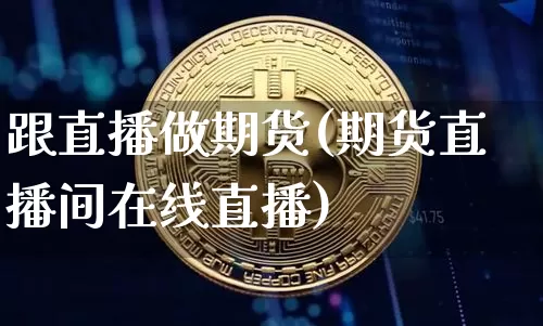 跟直播做期货(期货直播间在线直播)_https://www.hbxfywj.com_证券知识_第1张