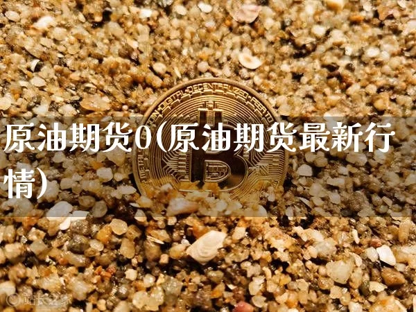 原油期货0(原油期货最新行情)_https://www.hbxfywj.com_股票知识_第1张