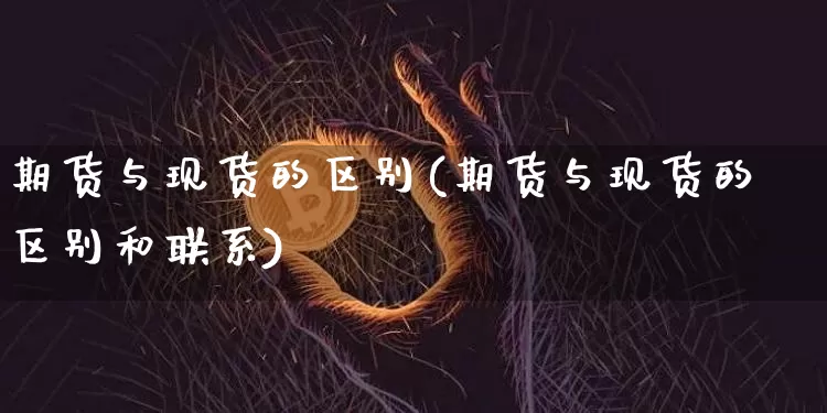 期货与现货的区别(期货与现货的区别和联系)_https://www.hbxfywj.com_期货知识_第1张