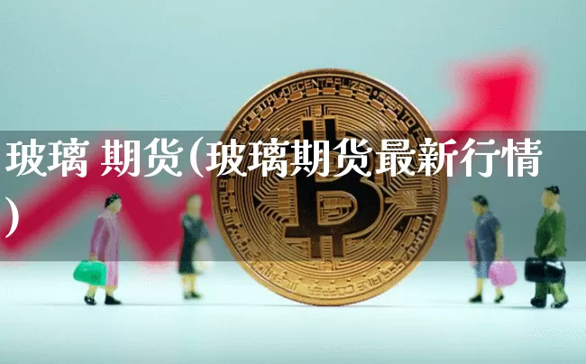 玻璃 期货(玻璃期货最新行情)_https://www.hbxfywj.com_股票知识_第1张