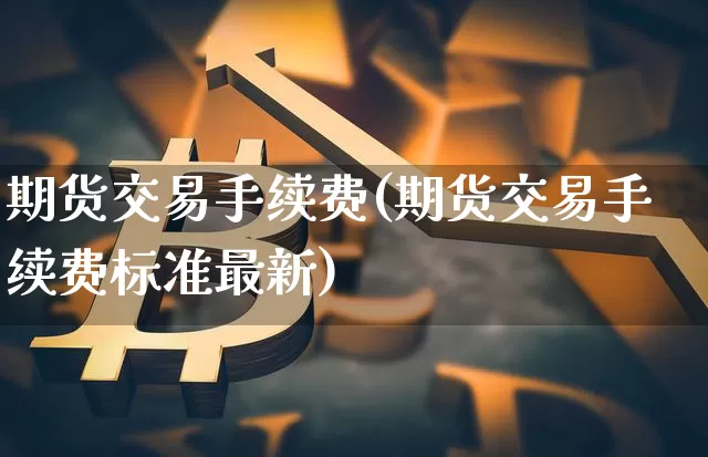 期货交易手续费(期货交易手续费标准最新)_https://www.hbxfywj.com_期货知识_第1张