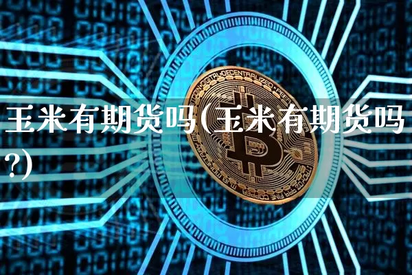 玉米有期货吗(玉米有期货吗?)_https://www.hbxfywj.com_期货知识_第1张