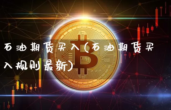石油期货买入(石油期货买入规则最新)_https://www.hbxfywj.com_基金知识_第1张