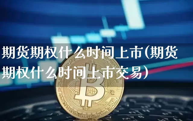 期货期权什么时间上市(期货期权什么时间上市交易)_https://www.hbxfywj.com_证券知识_第1张