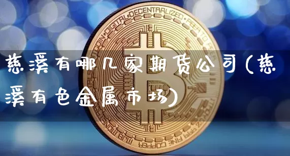 慈溪有哪几家期货公司(慈溪有色金属市场)_https://www.hbxfywj.com_证券知识_第1张