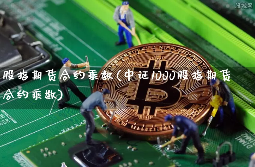 股指期货合约乘数(中证1000股指期货合约乘数)_https://www.hbxfywj.com_股票知识_第1张