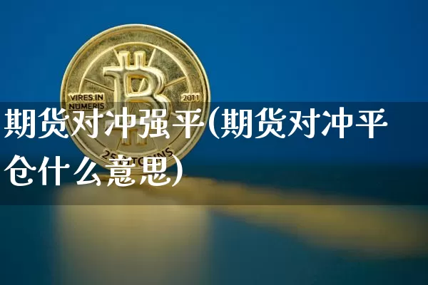 期货对冲强平(期货对冲平仓什么意思)_https://www.hbxfywj.com_基金知识_第1张