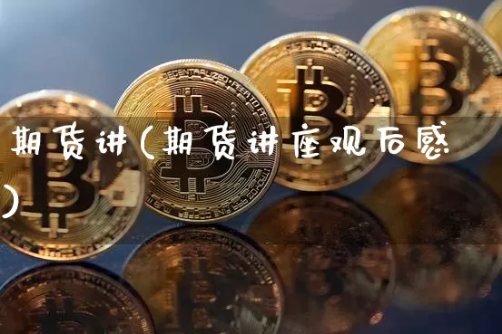 期货讲(期货讲座观后感)_https://www.hbxfywj.com_期货知识_第1张