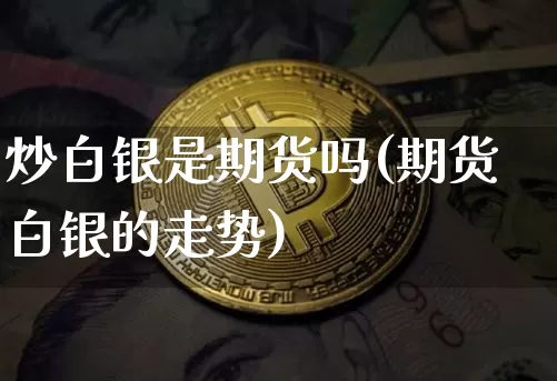 炒白银是期货吗(期货白银的走势)_https://www.hbxfywj.com_基金知识_第1张