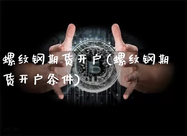 螺纹钢期货开户(螺纹钢期货开户条件)_https://www.hbxfywj.com_证券知识_第1张