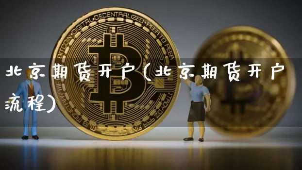北京期货开户(北京期货开户流程)_https://www.hbxfywj.com_基金知识_第1张