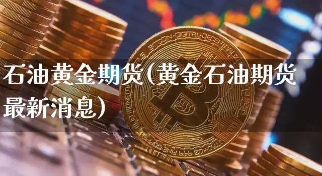 石油黄金期货(黄金石油期货最新消息)_https://www.hbxfywj.com_基金知识_第1张