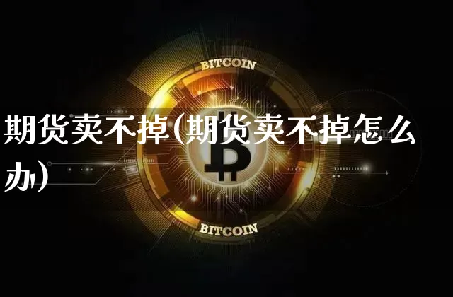期货卖不掉(期货卖不掉怎么办)_https://www.hbxfywj.com_股票知识_第1张