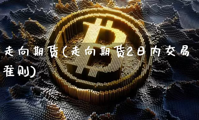 走向期货(走向期货2日内交易准则)_https://www.hbxfywj.com_期货知识_第1张