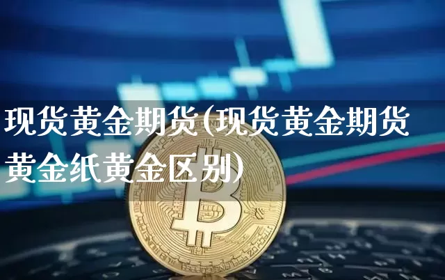 现货黄金期货(现货黄金期货黄金纸黄金区别)_https://www.hbxfywj.com_期货知识_第1张