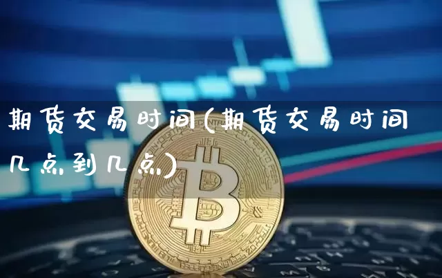 期货交易时间(期货交易时间几点到几点)_https://www.hbxfywj.com_期货知识_第1张