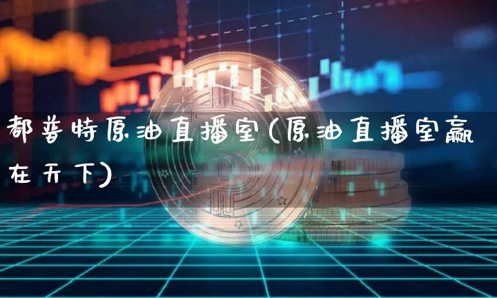 都普特原油直播室(原油直播室赢在天下)_https://www.hbxfywj.com_股票知识_第1张