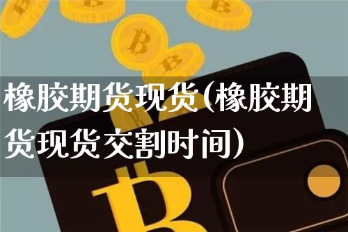橡胶期货现货(橡胶期货现货交割时间)_https://www.hbxfywj.com_证券知识_第1张