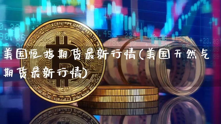 美国恒指期货最新行情(美国天然气期货最新行情)_https://www.hbxfywj.com_期货知识_第1张