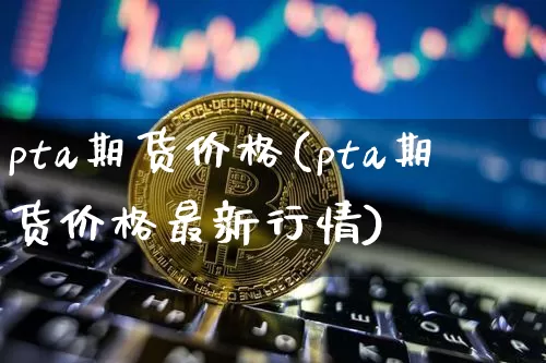 pta期货价格(pta期货价格最新行情)_https://www.hbxfywj.com_股票知识_第1张