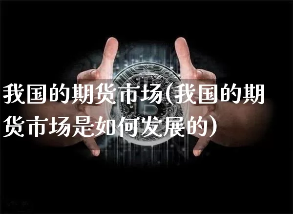 我国的期货市场(我国的期货市场是如何发展的)_https://www.hbxfywj.com_期货知识_第1张