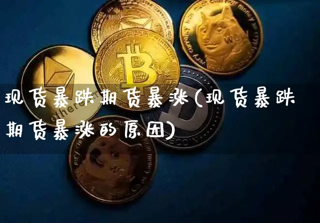 现货暴跌期货暴涨(现货暴跌期货暴涨的原因)_https://www.hbxfywj.com_基金知识_第1张