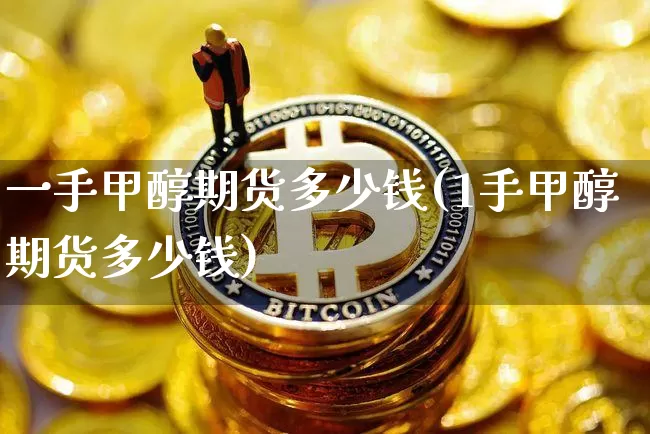 一手甲醇期货多少钱(1手甲醇期货多少钱)_https://www.hbxfywj.com_期货知识_第1张