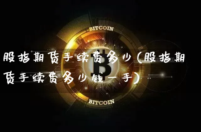 股指期货手续费多少(股指期货手续费多少钱一手)_https://www.hbxfywj.com_基金知识_第1张