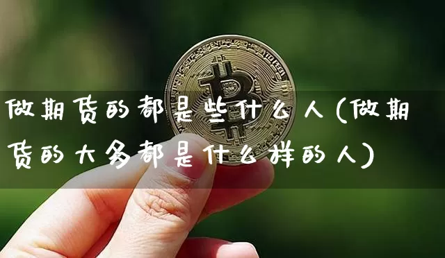 做期货的都是些什么人(做期货的大多都是什么样的人)_https://www.hbxfywj.com_证券知识_第1张