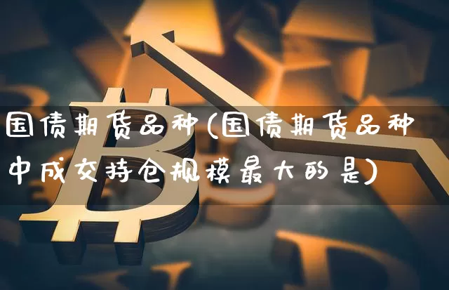 国债期货品种(国债期货品种中成交持仓规模最大的是)_https://www.hbxfywj.com_股票知识_第1张