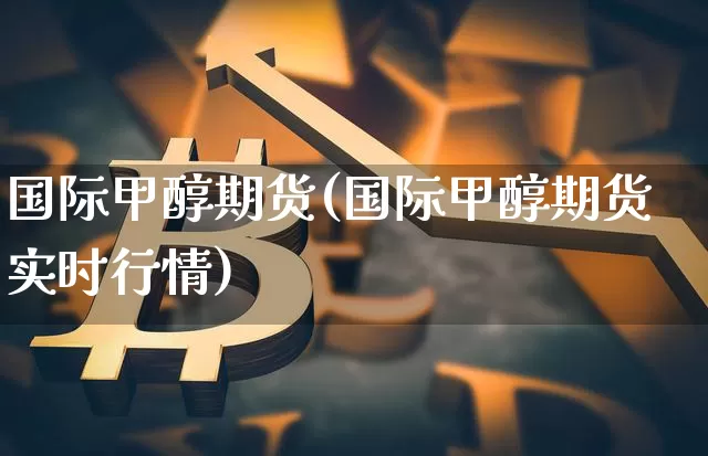 国际甲醇期货(国际甲醇期货实时行情)_https://www.hbxfywj.com_期货知识_第1张