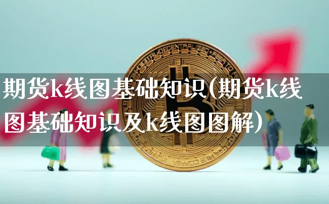 期货k线图基础知识(期货k线图基础知识及k线图图解)_https://www.hbxfywj.com_股票知识_第1张
